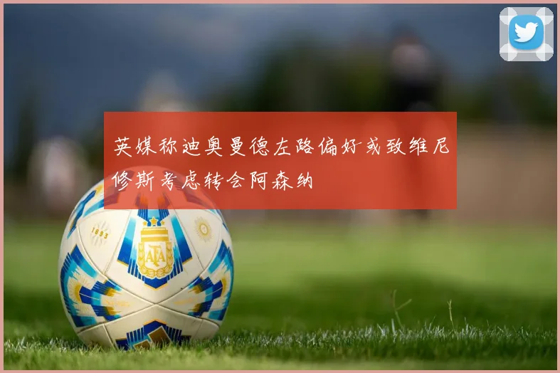 英媒称迪奥曼德左路偏好或致维尼修斯考虑转会阿森纳