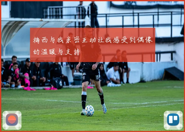 梅西与我亲密互动让我感受到偶像的温暖与支持