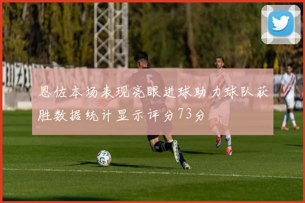 恩佐本场表现亮眼进球助力球队获胜数据统计显示评分73分