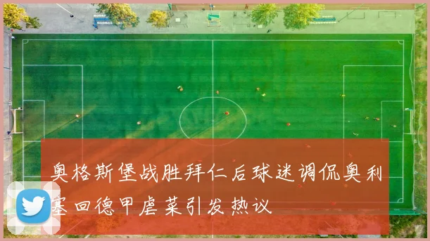 奥格斯堡战胜拜仁后球迷调侃奥利塞回德甲虐菜引发热议