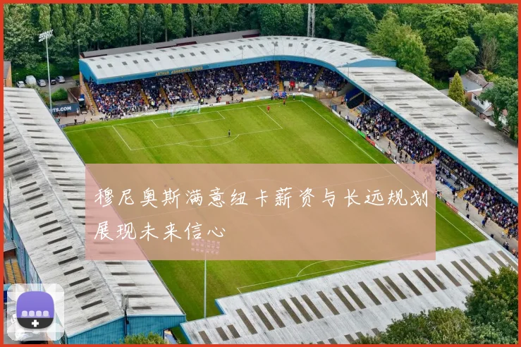 穆尼奥斯满意纽卡薪资与长远规划展现未来信心