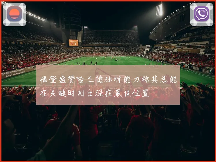 福登盛赞哈兰德独特能力称其总能在关键时刻出现在最佳位置