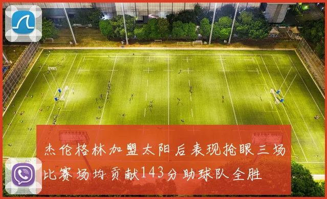 杰伦格林加盟太阳后表现抢眼三场比赛场均贡献143分助球队全胜