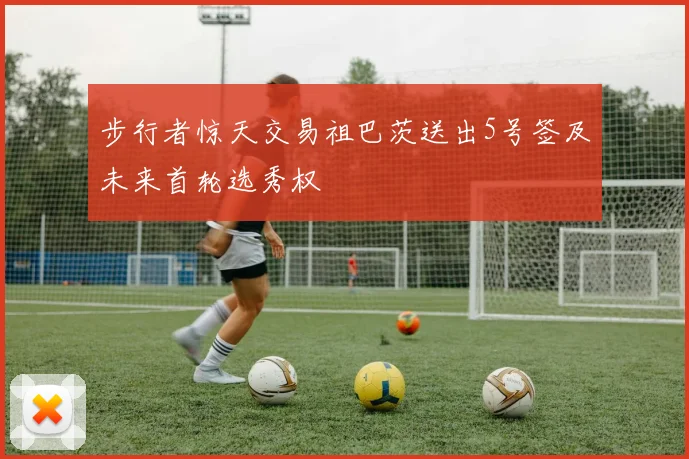 步行者惊天交易祖巴茨送出5号签及未来首轮选秀权