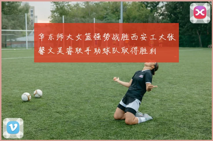 华东师大女篮强势战胜西安工大张馨文吴睿联手助球队取得胜利