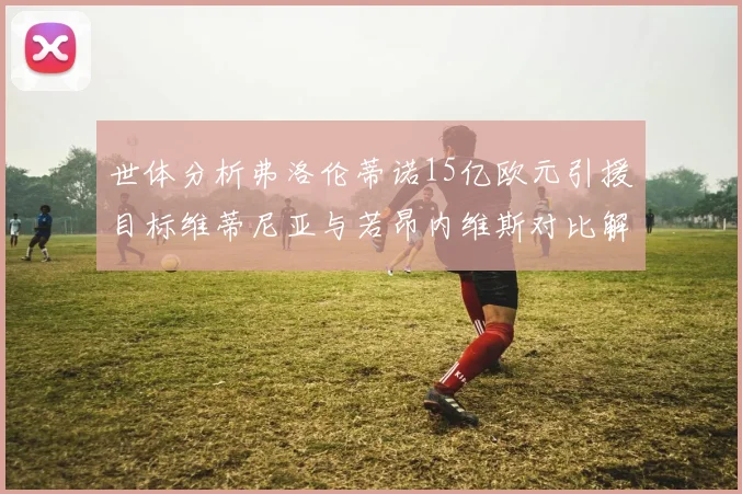 世体分析弗洛伦蒂诺15亿欧元引援目标维蒂尼亚与若昂内维斯对比解析
