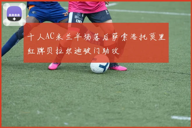 十人AC米兰半场落后萨索洛托莫里红牌贝拉尔迪破门助攻