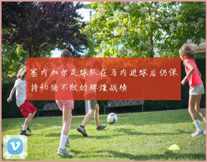 塞内加尔足球队在马内进球后仍保持46场不败的辉煌战绩