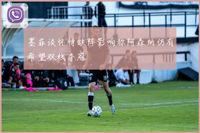 墨菲谈怀特缺阵影响称阿森纳仍有希望双线夺冠
