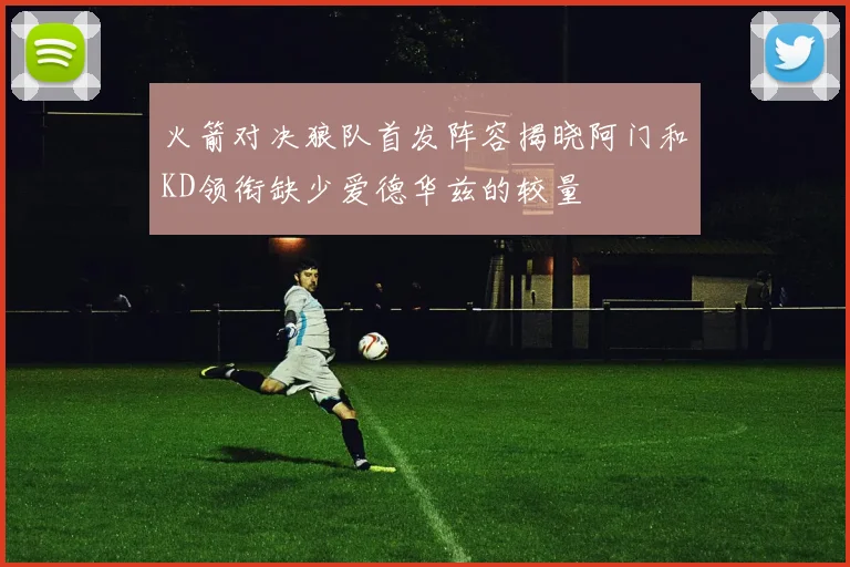 火箭对决狼队首发阵容揭晓阿门和KD领衔缺少爱德华兹的较量