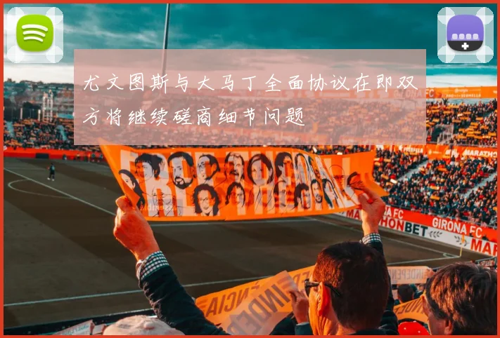 尤文图斯与大马丁全面协议在即双方将继续磋商细节问题