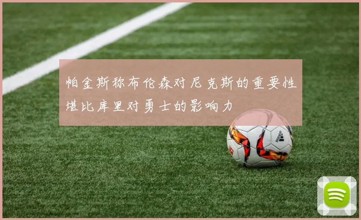 帕金斯称布伦森对尼克斯的重要性堪比库里对勇士的影响力