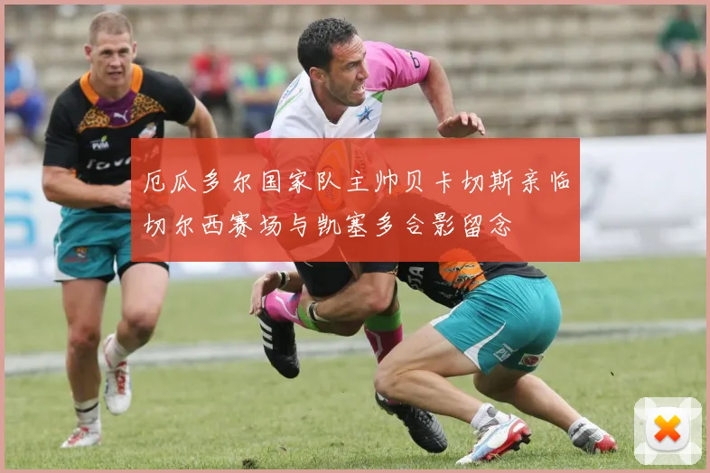 厄瓜多尔国家队主帅贝卡切斯亲临切尔西赛场与凯塞多合影留念