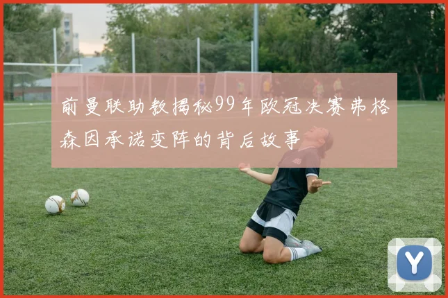 前曼联助教揭秘99年欧冠决赛弗格森因承诺变阵的背后故事