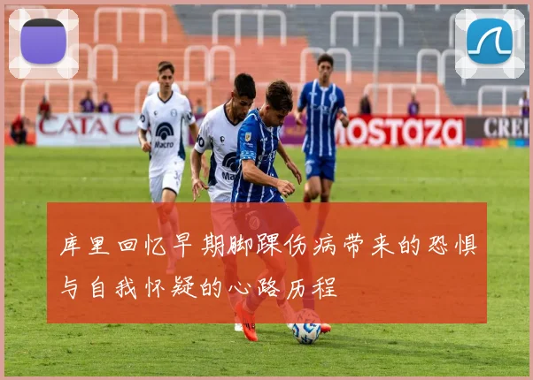 库里回忆早期脚踝伤病带来的恐惧与自我怀疑的心路历程