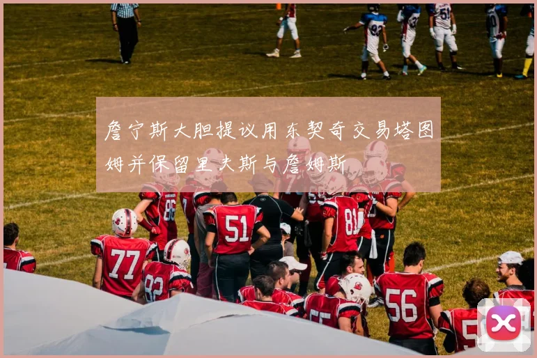 詹宁斯大胆提议用东契奇交易塔图姆并保留里夫斯与詹姆斯
