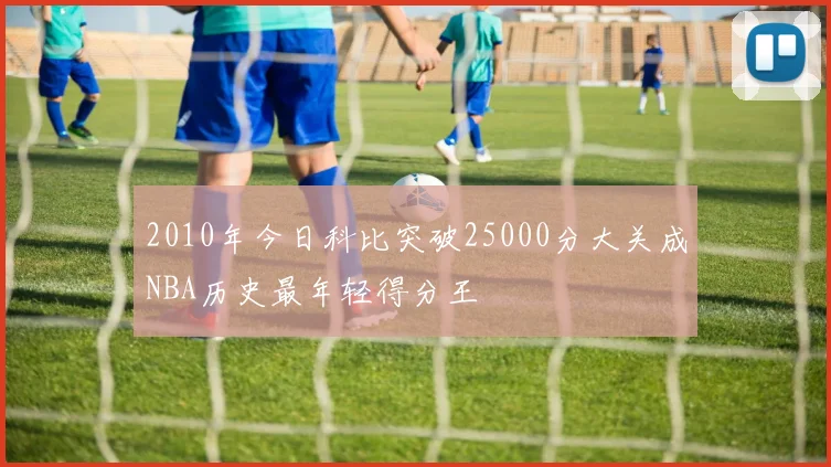 2010年今日科比突破25000分大关成NBA历史最年轻得分王