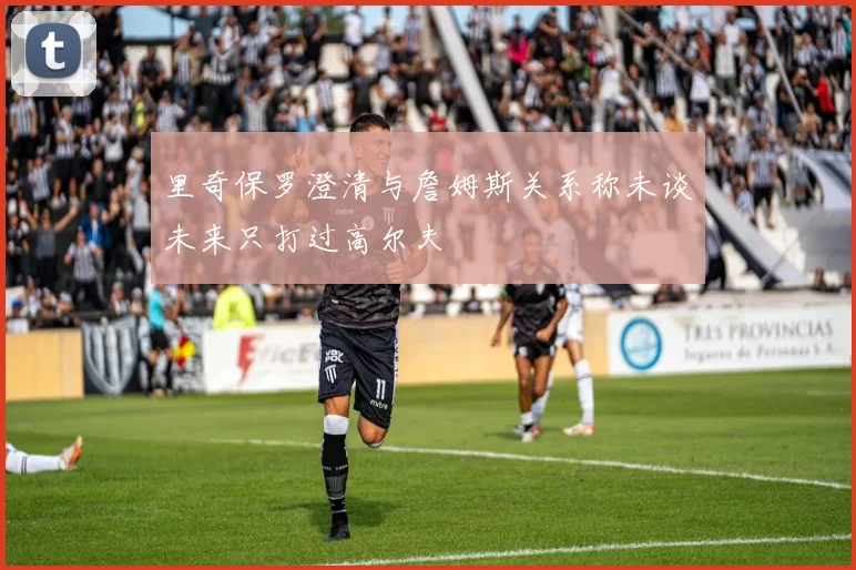里奇保罗澄清与詹姆斯关系称未谈未来只打过高尔夫
