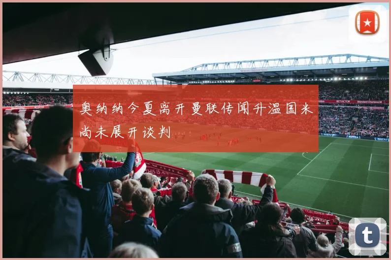 奥纳纳今夏离开曼联传闻升温国米尚未展开谈判