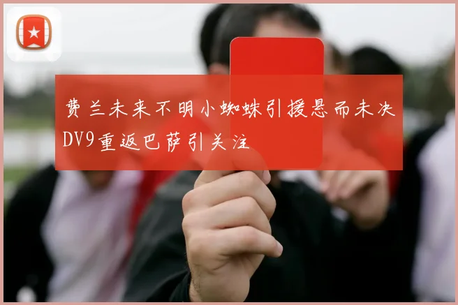 费兰未来不明小蜘蛛引援悬而未决DV9重返巴萨引关注