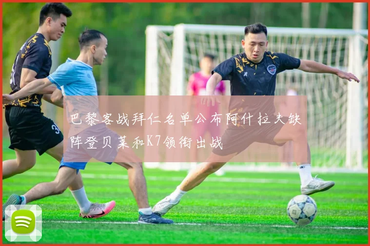 巴黎客战拜仁名单公布阿什拉夫缺阵登贝莱和K7领衔出战