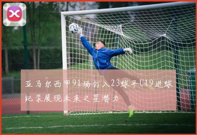 亚马尔西甲91场打入23球平U19进球纪录展现未来之星潜力