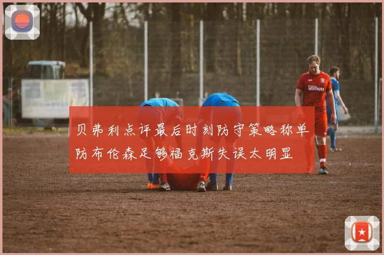 贝弗利点评最后时刻防守策略称单防布伦森足够福克斯失误太明显