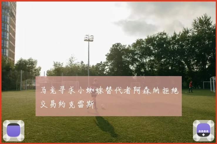 马竞寻求小蜘蛛替代者阿森纳拒绝交易约克雷斯