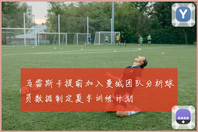 马雷斯卡提前加入曼城团队分析球员数据制定夏季训练计划
