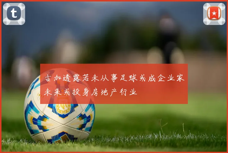 古加透露若未从事足球或成企业家未来或投身房地产行业