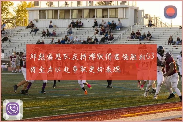 邱彪感恩队友拼搏取得客场胜利G3将全力以赴争取更好表现