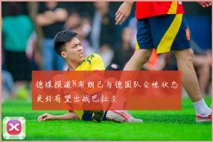 德媒报道N布朗已与德国队合练状态良好有望出战巴拉圭
