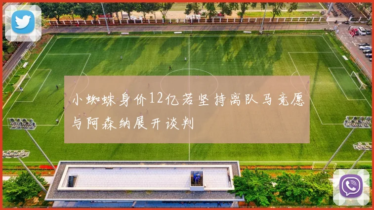 小蜘蛛身价12亿若坚持离队马竞愿与阿森纳展开谈判