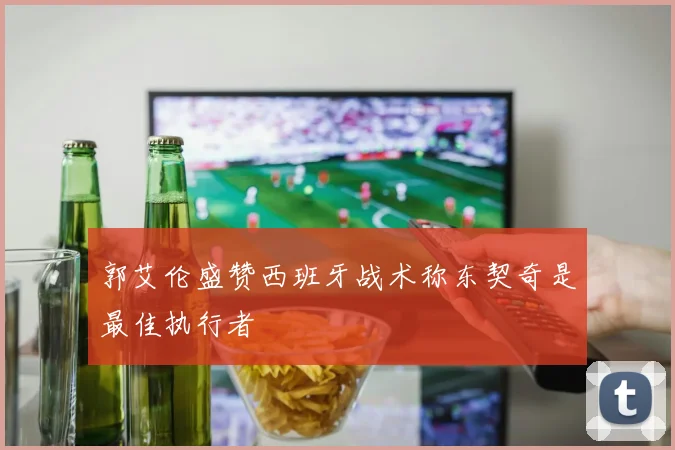 郭艾伦盛赞西班牙战术称东契奇是最佳执行者