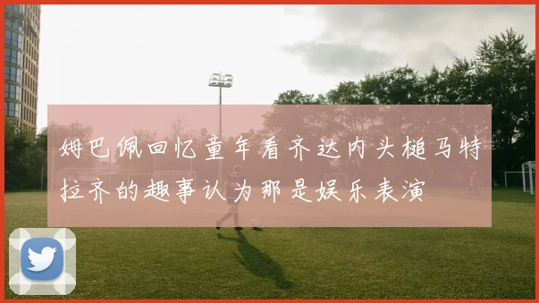 姆巴佩回忆童年看齐达内头槌马特拉齐的趣事认为那是娱乐表演