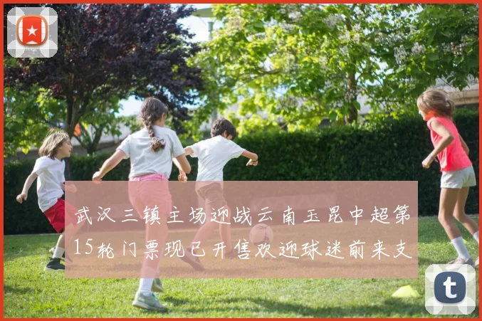 武汉三镇主场迎战云南玉昆中超第15轮门票现已开售欢迎球迷前来支持