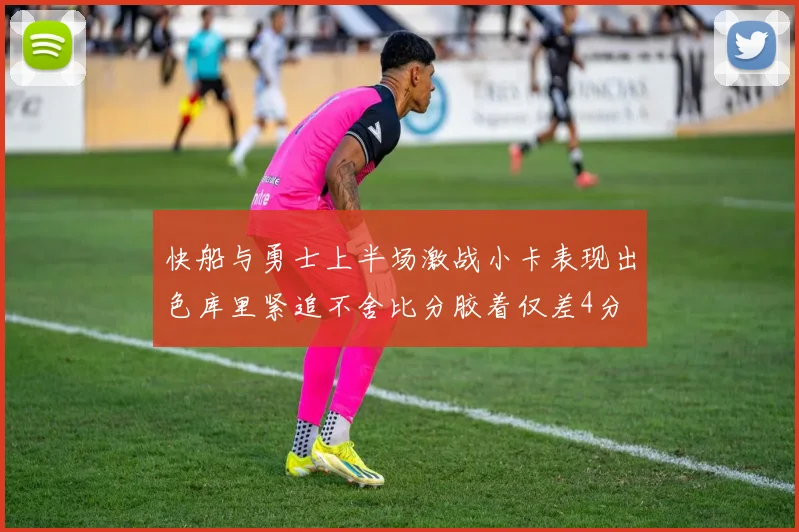 快船与勇士上半场激战小卡表现出色库里紧追不舍比分胶着仅差4分