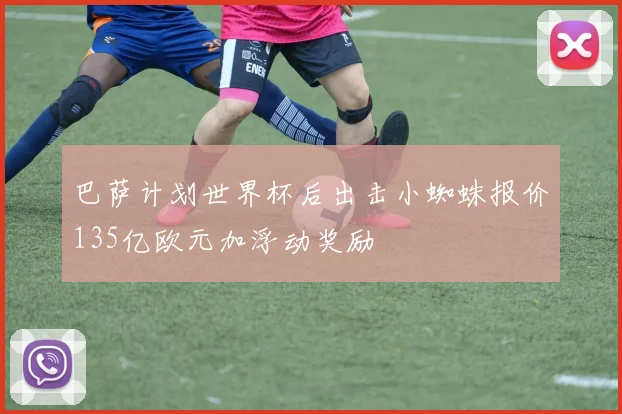 巴萨计划世界杯后出击小蜘蛛报价135亿欧元加浮动奖励