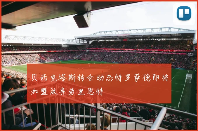 贝西克塔斯转会动态特罗萨德即将加盟放弃劳里恩特