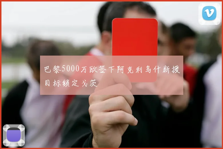 巴黎5000万欧签下阿克利乌什新援目标锁定戈茨