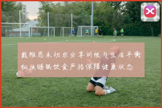 戴维恩米切尔分享训练与生活平衡秘诀睡眠饮食严格保障健康状态
